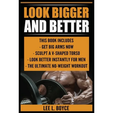Look Bigger and Better: Get Big Arms Now, Sculpt A V-Shaped Torso, Look Better Instantly For Men, The Ultimate No-Weight Workout