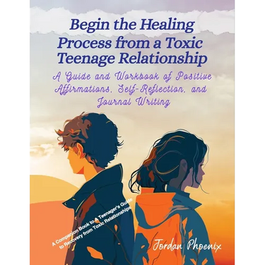 Begin the Healing Process from a Toxic Teenage Relationship: A Guide and Workbook of Positive Affirmations, Self-Reflection, and Journal Writing