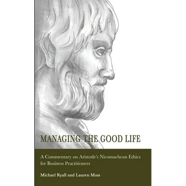 Managing the Good Life: A Commentary on Aristotle's Nicomachean Ethics for Business Practitioners