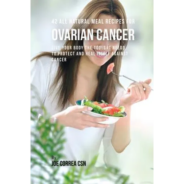 42 All Natural Meal Recipes for Ovarian Cancer: Give Your Body the Tools It Needs To Protect and Heal Itself against Cancer