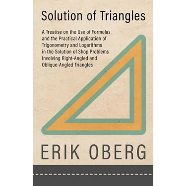 Solution of Triangles - A Treatise on the Use of Formulas and the Practical Application of Trigonometry and Logarithms in the Solution of Shop Problem