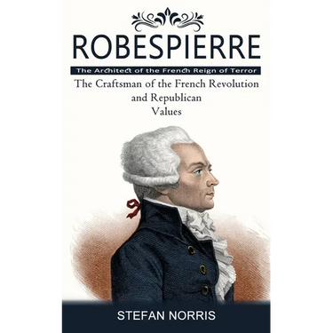 Robespierre: The Architect of the French Reign of Terror (The Craftsman of the French Revolution and Republican Values)
