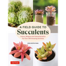 A Field Guide to Succulents: Colors, Shapes and Characteristics for Over 200 Amazing Varieties
