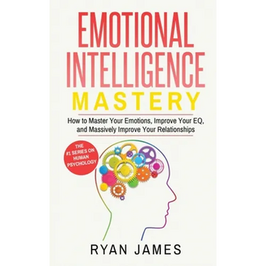 Emotional Intelligence: Mastery- How to Master Your Emotions, Improve Your EQ, and Massively Improve Your Relationships (Emotional Intelligence Series
