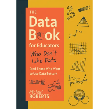 The Data Book for Educators Who Don't Like Data (and Those Who Want to Use Data Better): (A Practical Guide to Data-Driven Decisions)