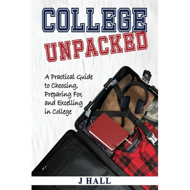 College Unpacked: A Practical Guide to Choosing, Preparing For and Excelling In College