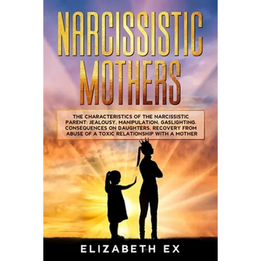 Narcissistic Mothers: The Characteristics of the Narcissistic Parent: Jealousy, Manipulation, Gaslighting. Consequences on Daughters. Recove