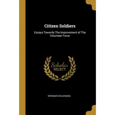 Citizen Soldiers: Essays Towards The Improvement of The Volunteer Force