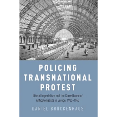 Policing Transnational Protest: Liberal Imperialism and the Surveillance of Anticolonialists in Europe, 1905-1945