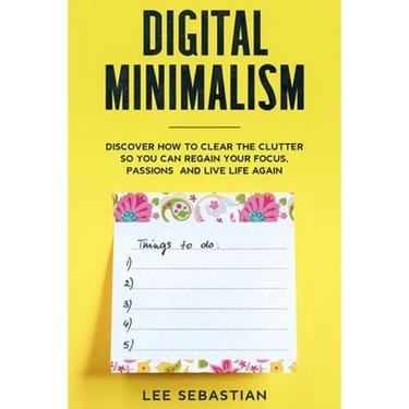 Digital Minimalism: Discover How to Clear the Clutter So You Can Regain Your Focus, Passions and Live Life Again