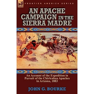 An Apache Campaign in the Sierra Madre: an Account of the Expedition in Pursuit of the Chiricahua Apaches in Arizona, 1883