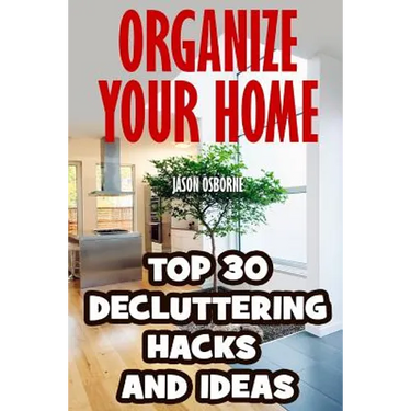 Organize Your Home: Top 30 Decluttering Hacks and Ideas