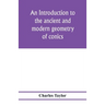 An introduction to the ancient and modern geometry of conics, being a geometrical treatise on the conic sections with a collection of problems and his