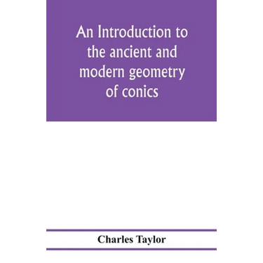 An introduction to the ancient and modern geometry of conics, being a geometrical treatise on the conic sections with a collection of problems and his