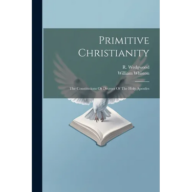 Primitive Christianity: The Constitutions Or Decrees Of The Holy Apostles