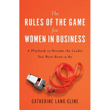 The Rules of the Game for Women in Business: A Playbook to Become the Leader You Were Born to Be