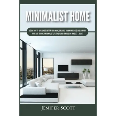 Minimalist Home: Learn How to Quickly Declutter Your Home, Organize Your Workspace, and Simplify Your Life to Have a Minimalist Lifestyle Using Minima