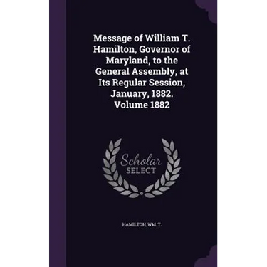 Message of William T. Hamilton, Governor of Maryland, to the General Assembly, at Its Regular Session, January, 1882. Volume 1882