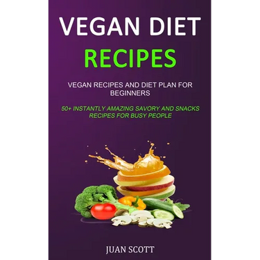 Vegan Diet Recipes: Vegan Recipes and Diet Plan for Beginners (50+ Instantly Amazing Savory and Snacks Recipes for Busy People)