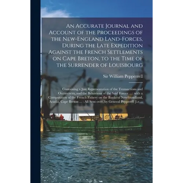 An Accurate Journal and Account of the Proceedings of the New-England Land-forces, During the Late Expedition Against the French Settlements on Cape B