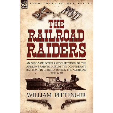 The Railroad Raiders: an Ohio Volunteers Recollections of the Andrews Raid to Disrupt the Confederate Railroad in Georgia During the American Civil Wa