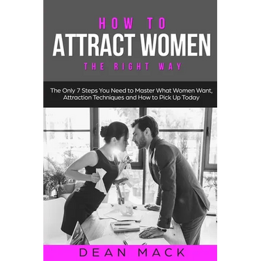 How to Attract Women: The Right Way - The Only 7 Steps You Need to Master What Women Want, Attraction Techniques and How to Pick Up Today