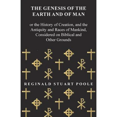 The Genesis of the Earth and of Man - Or the History of Creation, and the Antiquity and Races of Mankind, Considered on Biblical and Other Grounds