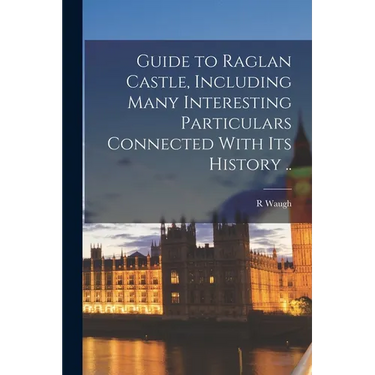 Guide to Raglan Castle, Including Many Interesting Particulars Connected With its History ..