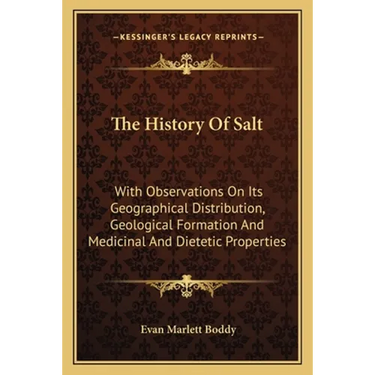 The History Of Salt: With Observations On Its Geographical Distribution, Geological Formation And Medicinal And Dietetic Properties