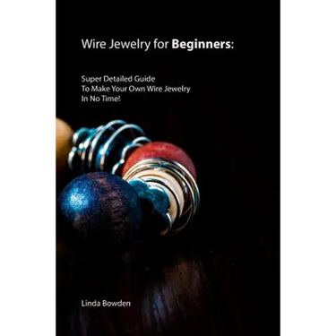 Wire Jewelry for Beginners: Super Detailed Guide To Make Your Own Wire Jewelry In No Time!