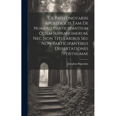 De Protonotariis Apostolicis Tam De Numero Participantium Quam Supranumerum, Nec Non Titularibus Seu Non Participantibus Dissertationes Posthumae