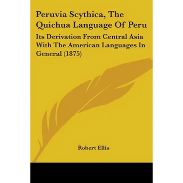 Peruvia Scythica, The Quichua Language Of Peru: Its Derivation From Central Asia With The American Languages In General (1875)
