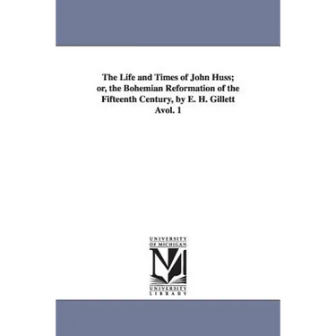 The Life and Times of John Huss; or, the Bohemian Reformation of the Fifteenth Century, by E. H. Gillett Àvol. 1