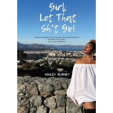 Girl, Let That Sh*t Go!: Empowering Women to Get Through Toxic Relationships, Take Back Their Power & Own Their Badassery