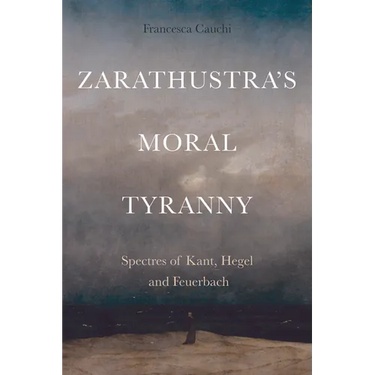 Zarathustra's Moral Tyranny: Kant, Hegel and Feuerbach