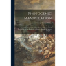 Photogenic Manipulation: Containing the Theory and Plain Instructions in the Art of Photography, or the Production of Pictures Through the Agen