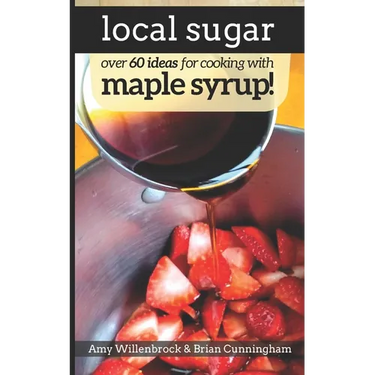 Local Sugar: Recipes & Ideas For Exploring the Wonder of Maple Syrup