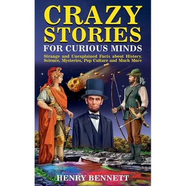 Crazy Stories for Curious Minds: Strange and Unexplained Facts about History, Science, Mysteries, Pop Culture and Much More