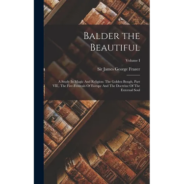 Balder the Beautiful: A Study In Magic And Religion: The Golden Bough, Part VII., The Fire-Festivals Of Europe And The Doctrine Of The Exter