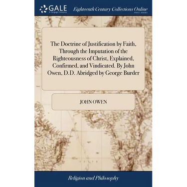 The Doctrine of Justification by Faith, Through the Imputation of the Righteousness of Christ, Explained, Confirmed, and Vindicated. By John Owen, D.D
