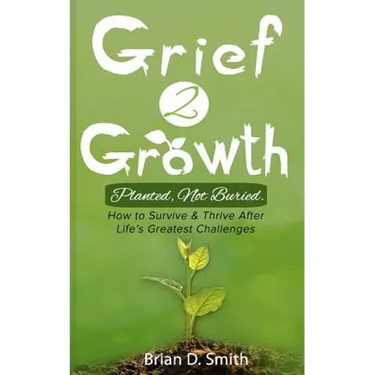 Grief 2 Growth: Planted, Not Buried. How to Survive and Thrive After Life's Greatest Challenges
