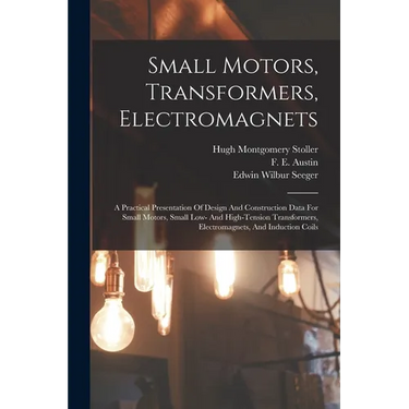 Small Motors, Transformers, Electromagnets; A Practical Presentation Of Design And Construction Data For Small Motors, Small Low- And High-tension Tra