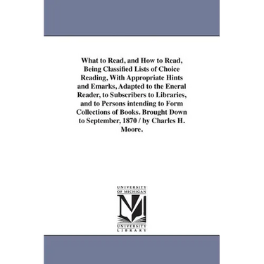 What to Read, and How to Read, Being Classified Lists of Choice Reading, With Appropriate Hints and Emarks, Adapted to the Eneral Reader, to Subscribe