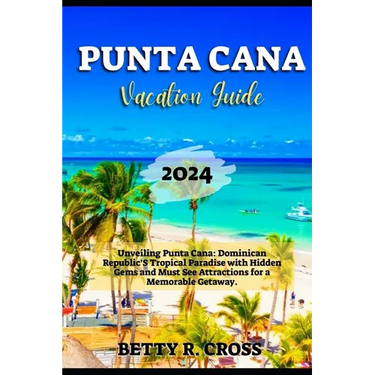 Punta Cana Vacation Guide 2024: Unveiling Punta Cana: Dominican Republic's Tropical Paradise with Hidden Gems and Must See Attractions for a Memorable