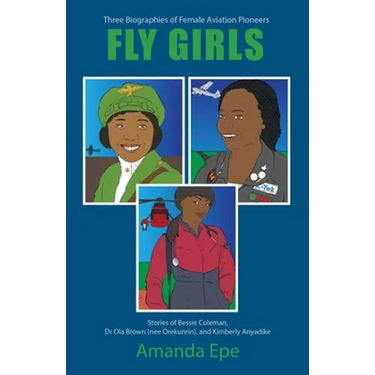 Fly Girls: Three Biographies of Female Aviation Pioneers: Stories of Bessie Coleman, Dr Ola Brown (nee Orekunrin), and Kimberly Anyadike