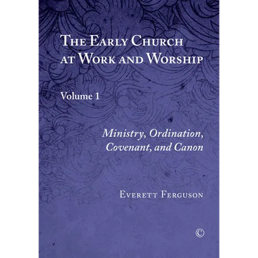 The Early Church at Work and Worship: Volume 1: Ministry, Ordination, Covenant, and Canon