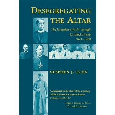 Desegregating the Altar: The Josephites and the Struggle for Black Priests, 1871--1960