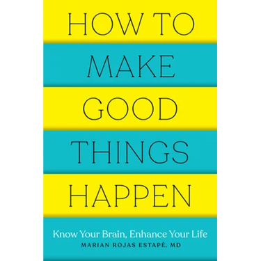 How to Make Good Things Happen: Know Your Brain, Enhance Your Life