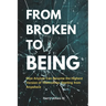 From Broken To Being: How Anyone Can Become the Highest Versions of Themselves Starting from Anywhere