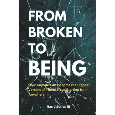 From Broken To Being: How Anyone Can Become the Highest Versions of Themselves Starting from Anywhere